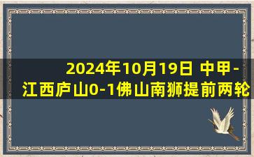 2024年10月19日 中甲-江西庐山0-1佛山南狮提前两轮降级，福尔特斯建功